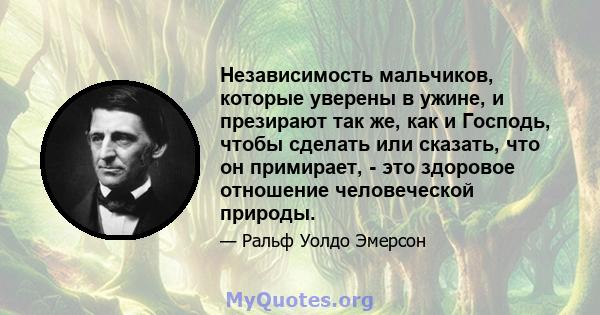 Независимость мальчиков, которые уверены в ужине, и презирают так же, как и Господь, чтобы сделать или сказать, что он примирает, - это здоровое отношение человеческой природы.