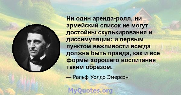 Ни один аренда-ролл, ни армейский список не могут достойны скулькирования и диссимуляции: и первым пунктом вежливости всегда должна быть правда, как и все формы хорошего воспитания таким образом.