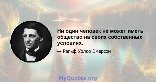 Ни один человек не может иметь общество на своих собственных условиях.