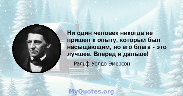 Ни один человек никогда не пришел к опыту, который был насыщающим, но его блага - это лучшее. Вперед и дальше!