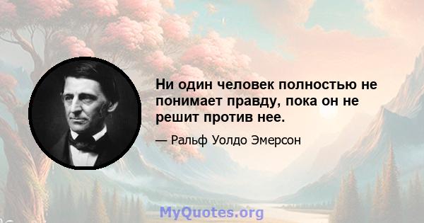 Ни один человек полностью не понимает правду, пока он не решит против нее.