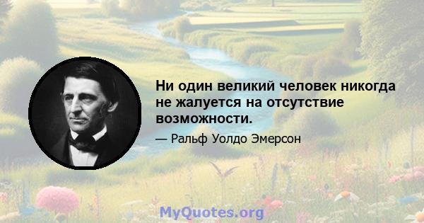 Ни один великий человек никогда не жалуется на отсутствие возможности.