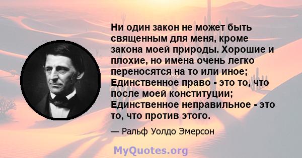 Ни один закон не может быть священным для меня, кроме закона моей природы. Хорошие и плохие, но имена очень легко переносятся на то или иное; Единственное право - это то, что после моей конституции; Единственное