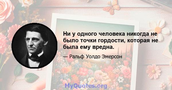 Ни у одного человека никогда не было точки гордости, которая не была ему вредна.