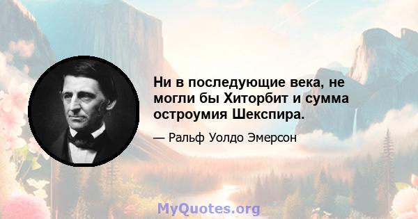 Ни в последующие века, не могли бы Хиторбит и сумма остроумия Шекспира.