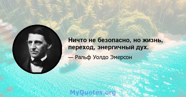 Ничто не безопасно, но жизнь, переход, энергичный дух.