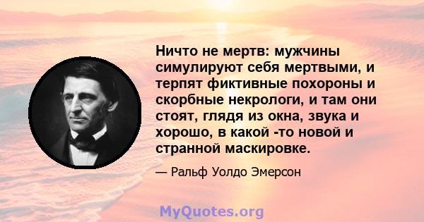 Ничто не мертв: мужчины симулируют себя мертвыми, и терпят фиктивные похороны и скорбные некрологи, и там они стоят, глядя из окна, звука и хорошо, в какой -то новой и странной маскировке.