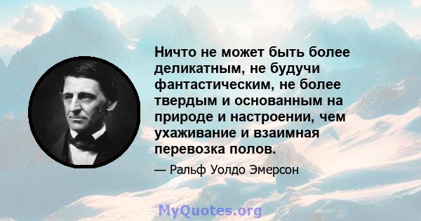 Ничто не может быть более деликатным, не будучи фантастическим, не более твердым и основанным на природе и настроении, чем ухаживание и взаимная перевозка полов.