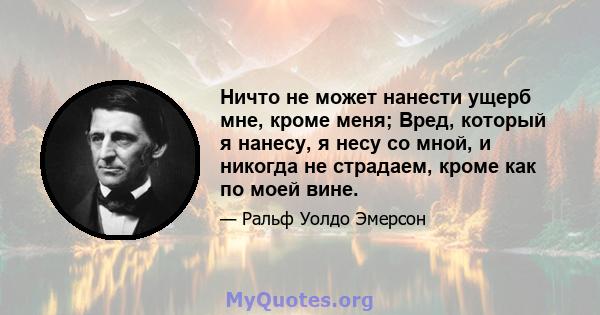 Ничто не может нанести ущерб мне, кроме меня; Вред, который я нанесу, я несу со мной, и никогда не страдаем, кроме как по моей вине.