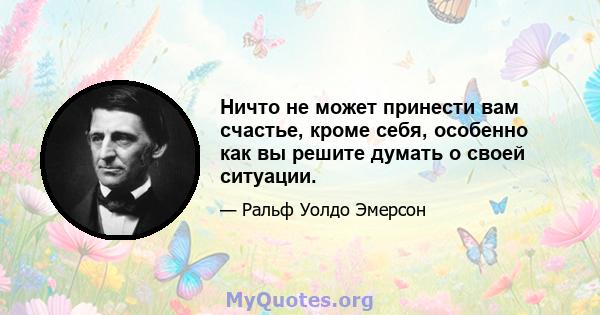 Ничто не может принести вам счастье, кроме себя, особенно как вы решите думать о своей ситуации.