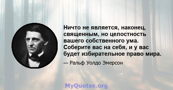 Ничто не является, наконец, священным, но целостность вашего собственного ума. Соберите вас на себя, и у вас будет избирательное право мира.