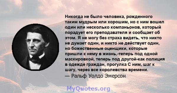 Никогда не было человека, рожденного таким мудрым или хорошим, но с ним вошел один или несколько компаньонов, который порадует его преподавателя и сообщает об этом. Я не могу без страха видеть, что никто не думает один, 