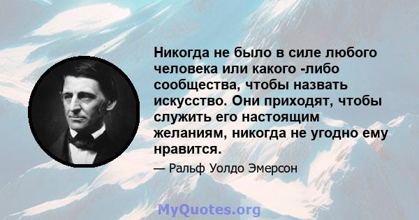 Никогда не было в силе любого человека или какого -либо сообщества, чтобы назвать искусство. Они приходят, чтобы служить его настоящим желаниям, никогда не угодно ему нравится.