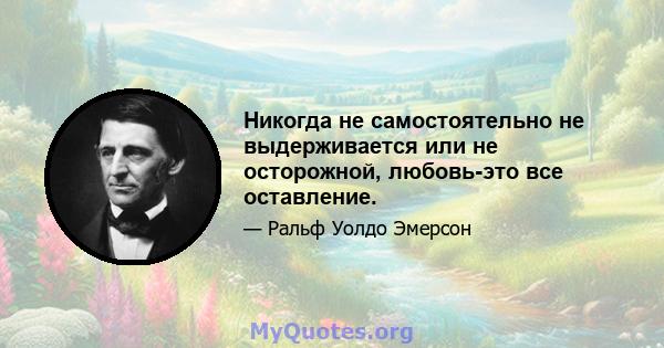 Никогда не самостоятельно не выдерживается или не осторожной, любовь-это все оставление.