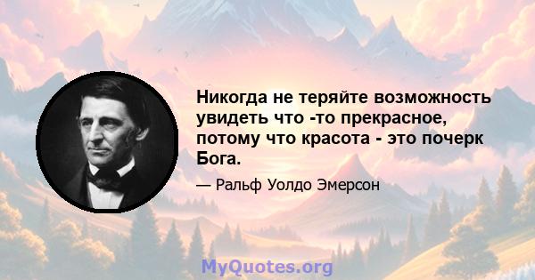 Никогда не теряйте возможность увидеть что -то прекрасное, потому что красота - это почерк Бога.