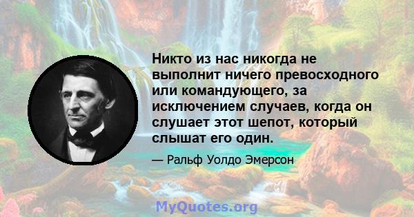 Никто из нас никогда не выполнит ничего превосходного или командующего, за исключением случаев, когда он слушает этот шепот, который слышат его один.