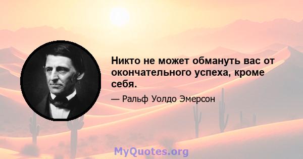 Никто не может обмануть вас от окончательного успеха, кроме себя.