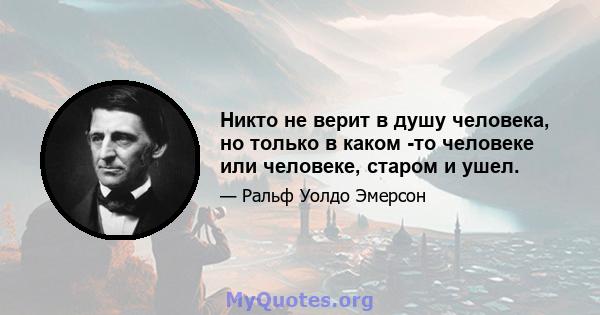 Никто не верит в душу человека, но только в каком -то человеке или человеке, старом и ушел.