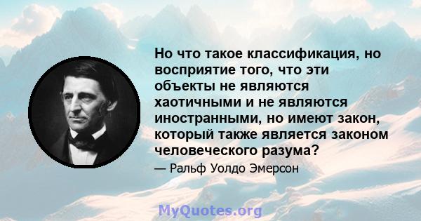 Но что такое классификация, но восприятие того, что эти объекты не являются хаотичными и не являются иностранными, но имеют закон, который также является законом человеческого разума?