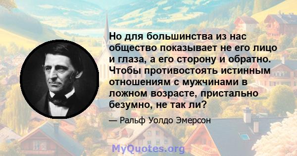 Но для большинства из нас общество показывает не его лицо и глаза, а его сторону и обратно. Чтобы противостоять истинным отношениям с мужчинами в ложном возрасте, пристально безумно, не так ли?