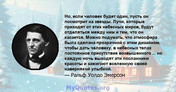 Но, если человек будет один, пусть он посмотрит на звезды. Лучи, которые приходят от этих небесных миров, будут отделяться между ним и тем, что он касается. Можно подумать, что атмосфера была сделана прозрачной с этим