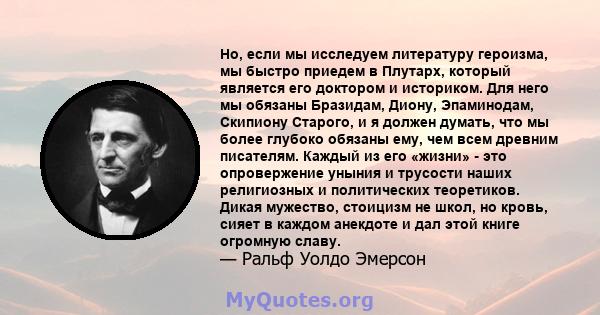 Но, если мы исследуем литературу героизма, мы быстро приедем в Плутарх, который является его доктором и историком. Для него мы обязаны Бразидам, Диону, Эпаминодам, Скипиону Старого, и я должен думать, что мы более