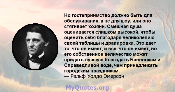 Но гостеприимство должно быть для обслуживания, а не для шоу, или оно стягивает хозяин. Смешная душа оценивается слишком высокой, чтобы оценить себя благодаря великолепию своей таблицы и драпировки. Это дает то, что он