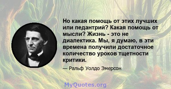 Но какая помощь от этих лучших или педантрий? Какая помощь от мысли? Жизнь - это не диалектика. Мы, я думаю, в эти времена получили достаточное количество уроков тщетности критики.