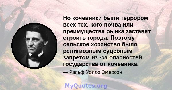 Но кочевники были террором всех тех, кого почва или преимущества рынка заставят строить города. Поэтому сельское хозяйство было религиозным судебным запретом из -за опасностей государства от кочевника.