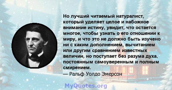 Но лучший читаемый натуралист, который уделяет целое и набожное внимание истину, увидит, что остается многое, чтобы узнать о его отношении к миру, и что это не должно быть изучено ни с каким дополнением, вычитанием или