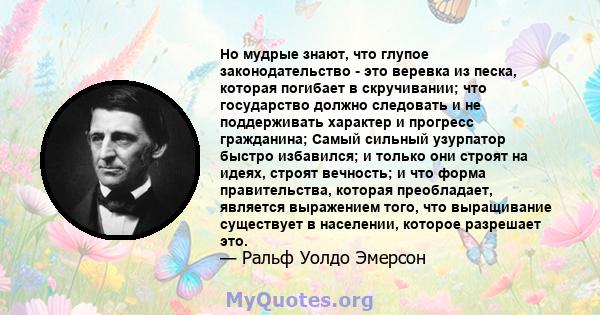 Но мудрые знают, что глупое законодательство - это веревка из песка, которая погибает в скручивании; что государство должно следовать и не поддерживать характер и прогресс гражданина; Самый сильный узурпатор быстро