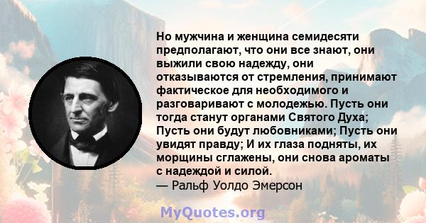 Но мужчина и женщина семидесяти предполагают, что они все знают, они выжили свою надежду, они отказываются от стремления, принимают фактическое для необходимого и разговаривают с молодежью. Пусть они тогда станут