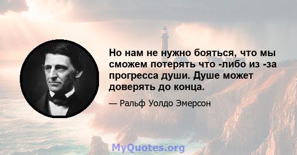 Но нам не нужно бояться, что мы сможем потерять что -либо из -за прогресса души. Душе может доверять до конца.