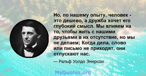 Но, по нашему опыту, человек - это дешево, а дружба хочет его глубокий смысл. Мы влияем на то, чтобы жить с нашими друзьями в их отсутствие, но мы не делаем; Когда дела, слово или письмо не приходят, они отпускают нас.