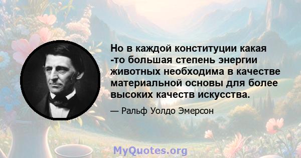 Но в каждой конституции какая -то большая степень энергии животных необходима в качестве материальной основы для более высоких качеств искусства.