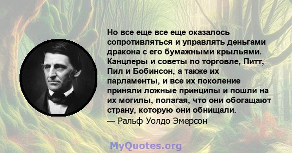 Но все еще все еще оказалось сопротивляться и управлять деньгами дракона с его бумажными крыльями. Канцлеры и советы по торговле, Питт, Пил и Бобинсон, а также их парламенты, и все их поколение приняли ложные принципы и 