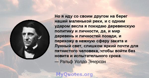 Но я иду со своим другом на берег нашей маленькой реки, и с одним ударом весла я покидаю деревенскую политику и личности, да, и мир деревень и личностей позади, и перехожу в нежную сферу заката и Лунный свет, слишком