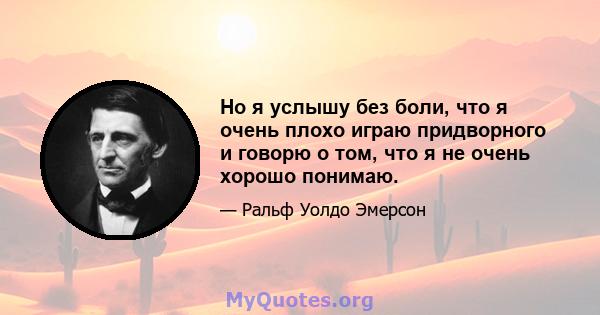 Но я услышу без боли, что я очень плохо играю придворного и говорю о том, что я не очень хорошо понимаю.