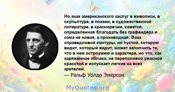 Но знак американского заслуг в живописи, в скульптуре, в поэзии, в художественной литературе, в красноречии, кажется, определенная благодать без графендера и сама не новая, а производная; Ваза справедливой контуры, но