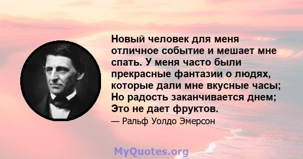 Новый человек для меня отличное событие и мешает мне спать. У меня часто были прекрасные фантазии о людях, которые дали мне вкусные часы; Но радость заканчивается днем; Это не дает фруктов.