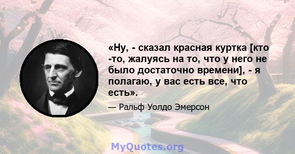 «Ну, - сказал красная куртка [кто -то, жалуясь на то, что у него не было достаточно времени], - я полагаю, у вас есть все, что есть».