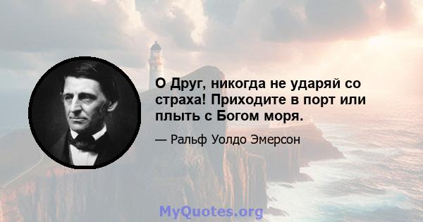 O Друг, никогда не ударяй со страха! Приходите в порт или плыть с Богом моря.