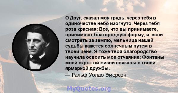 O Друг, сказал моя грудь, через тебя в одиночестве небо изогнуто. Через тебя роза красная; Все, что вы принимаете, принимают благородную форму, и, если смотреть за землю, мельница нашей судьбы кажется солнечным путем в