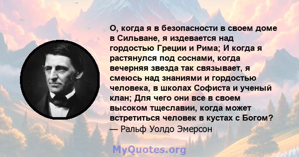 О, когда я в безопасности в своем доме в Сильване, я издевается над гордостью Греции и Рима; И когда я растянулся под соснами, когда вечерняя звезда так связывает, я смеюсь над знаниями и гордостью человека, в школах