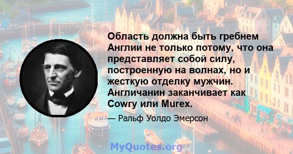 Область должна быть гребнем Англии не только потому, что она представляет собой силу, построенную на волнах, но и жесткую отделку мужчин. Англичанин заканчивает как Cowry или Murex.