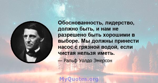 Обоснованность, лидерство, должно быть, и нам не разрешено быть хорошими в выборе. Мы должны принести насос с грязной водой, если чистая нельзя иметь.