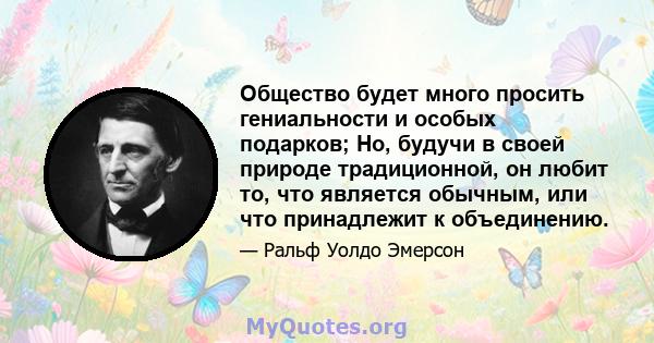 Общество будет много просить гениальности и особых подарков; Но, будучи в своей природе традиционной, он любит то, что является обычным, или что принадлежит к объединению.