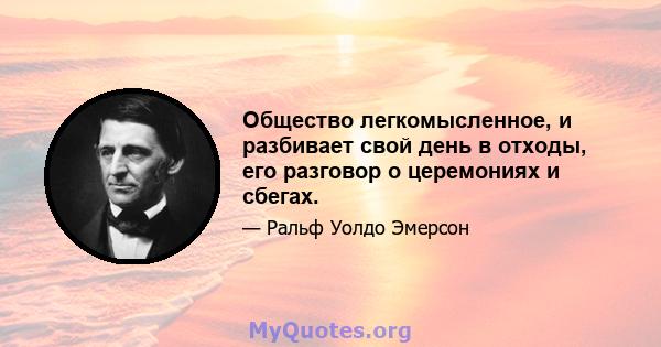 Общество легкомысленное, и разбивает свой день в отходы, его разговор о церемониях и сбегах.