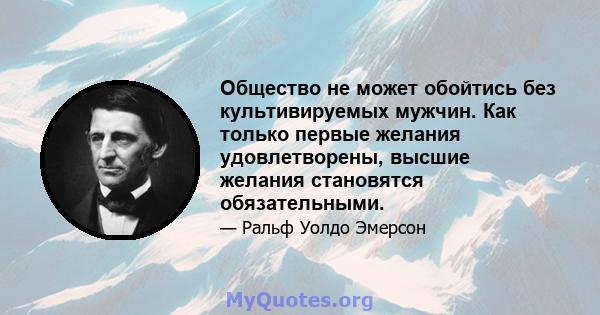 Общество не может обойтись без культивируемых мужчин. Как только первые желания удовлетворены, высшие желания становятся обязательными.