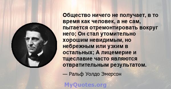 Общество ничего не получает, в то время как человек, а не сам, пытается отремонтировать вокруг него; Он стал утомительно хорошим невидимым, но небрежным или узким в остальных; А лицемерие и тщеславие часто являются